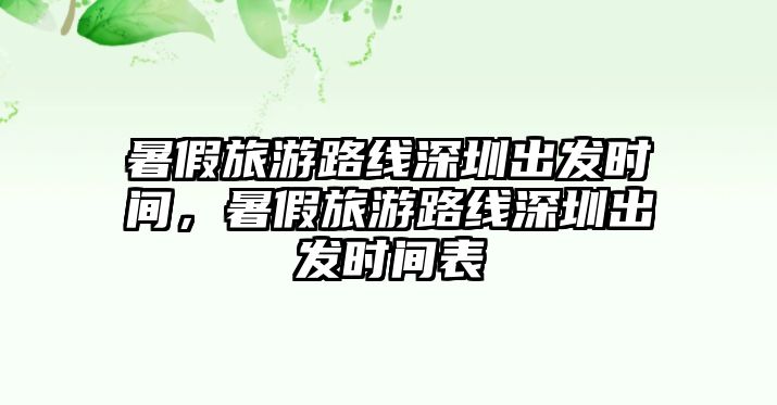 暑假旅游路線深圳出發時間，暑假旅游路線深圳出發時間表