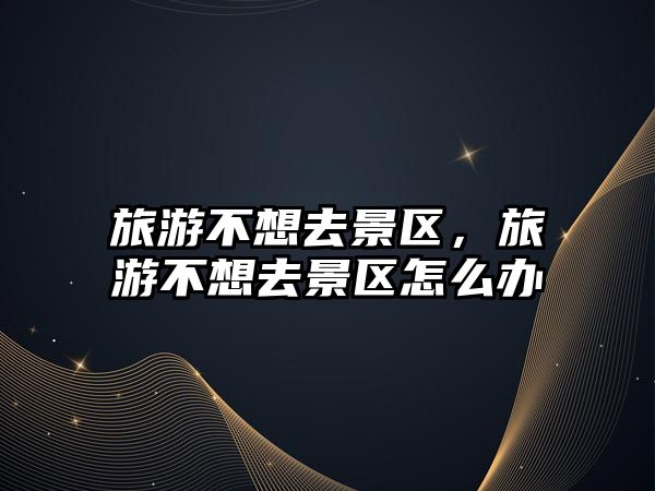 旅游不想去景區(qū)，旅游不想去景區(qū)怎么辦