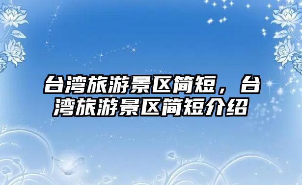 臺灣旅游景區(qū)簡短，臺灣旅游景區(qū)簡短介紹
