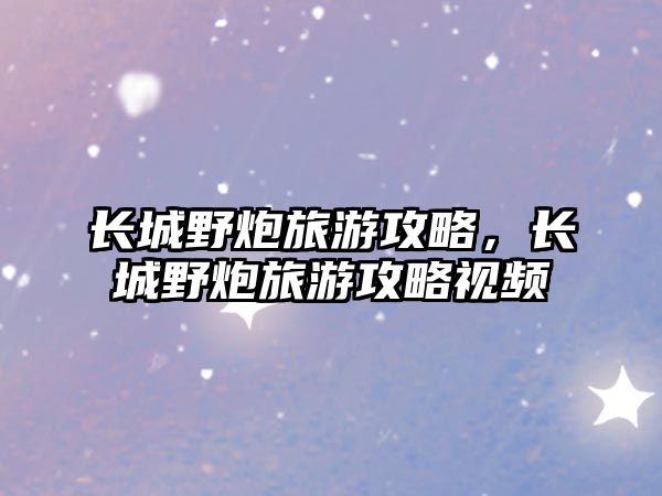 長城野炮旅游攻略，長城野炮旅游攻略視頻