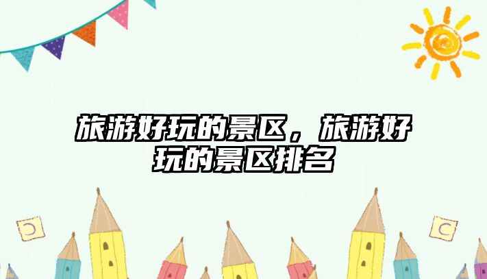 旅游好玩的景區(qū)，旅游好玩的景區(qū)排名