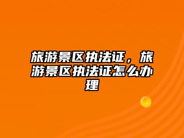 旅游景區執法證，旅游景區執法證怎么辦理