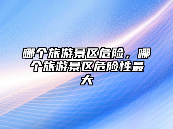 哪個旅游景區危險，哪個旅游景區危險性最大