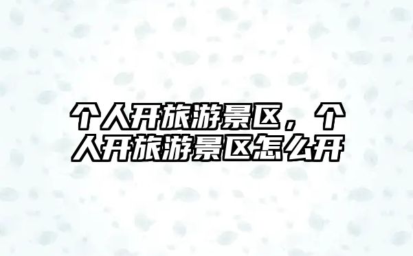 個(gè)人開旅游景區(qū)，個(gè)人開旅游景區(qū)怎么開