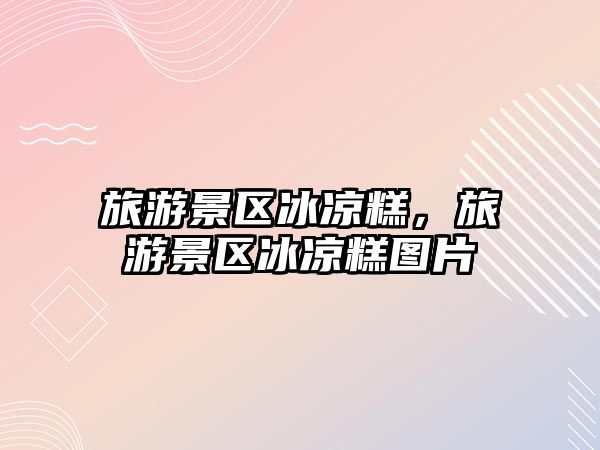 旅游景區冰涼糕，旅游景區冰涼糕圖片