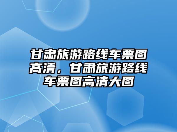 甘肅旅游路線車票圖高清，甘肅旅游路線車票圖高清大圖
