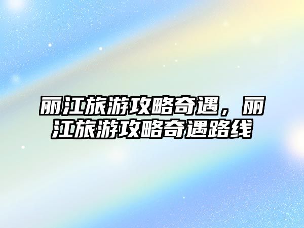 麗江旅游攻略奇遇，麗江旅游攻略奇遇路線