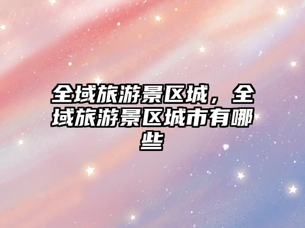 全域旅游景區城，全域旅游景區城市有哪些