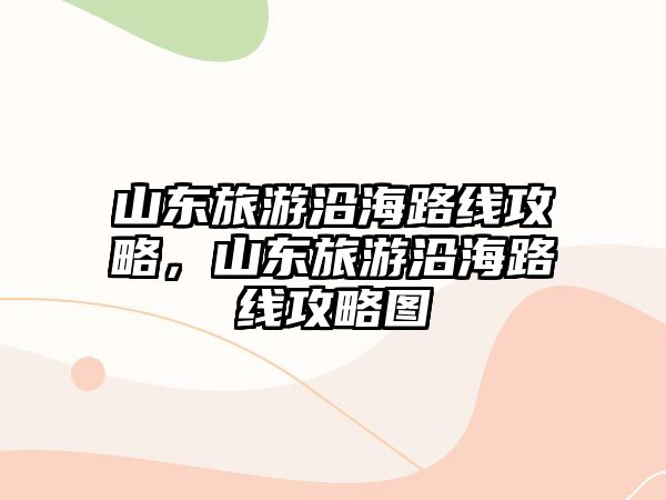 山東旅游沿海路線攻略，山東旅游沿海路線攻略圖