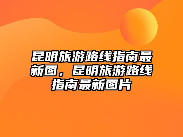 昆明旅游路線指南最新圖，昆明旅游路線指南最新圖片