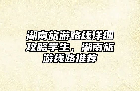 湖南旅游路線詳細攻略學生，湖南旅游線路推薦