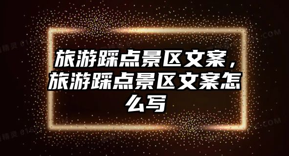 旅游踩點景區文案，旅游踩點景區文案怎么寫