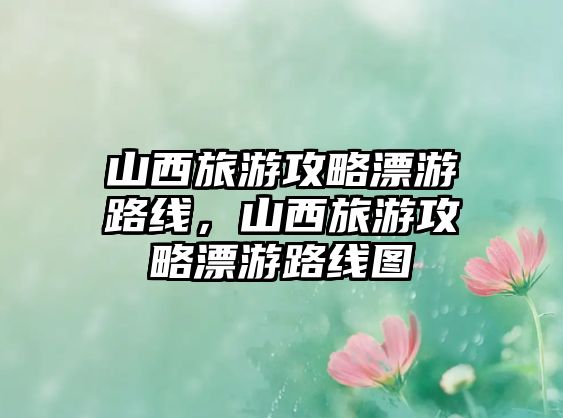 山西旅游攻略漂游路線，山西旅游攻略漂游路線圖
