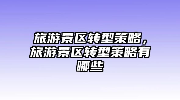 旅游景區轉型策略，旅游景區轉型策略有哪些