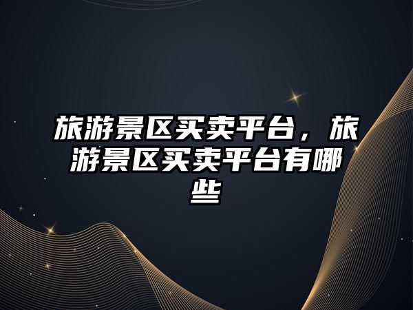 旅游景區買賣平臺，旅游景區買賣平臺有哪些