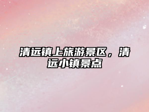 清遠鎮上旅游景區，清遠小鎮景點