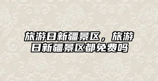 旅游日新疆景區(qū)，旅游日新疆景區(qū)都免費(fèi)嗎