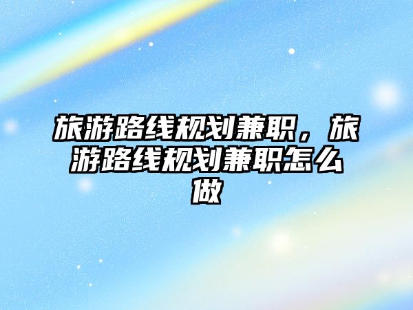 旅游路線規(guī)劃兼職，旅游路線規(guī)劃兼職怎么做