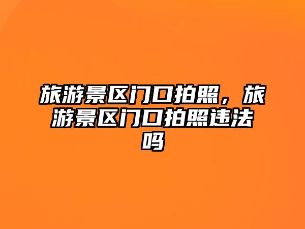 旅游景區門口拍照，旅游景區門口拍照違法嗎