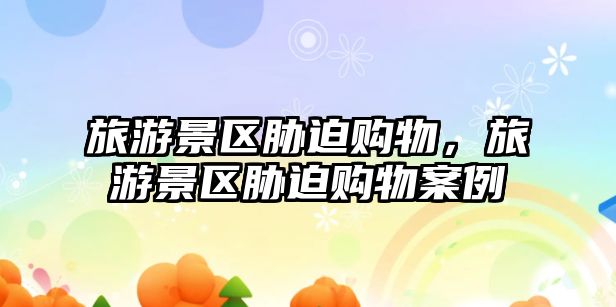 旅游景區脅迫購物，旅游景區脅迫購物案例