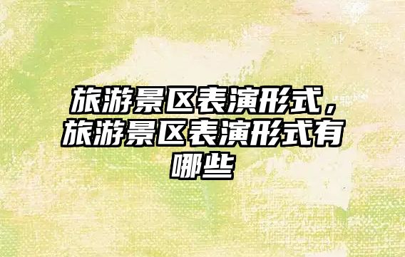 旅游景區(qū)表演形式，旅游景區(qū)表演形式有哪些