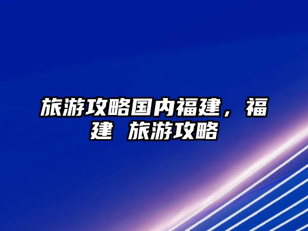 旅游攻略國內福建，福建 旅游攻略