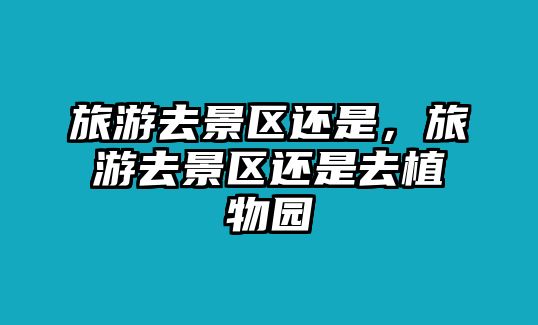 旅游去景區還是，旅游去景區還是去植物園