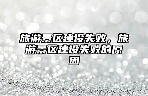 旅游景區(qū)建設(shè)失敗，旅游景區(qū)建設(shè)失敗的原因