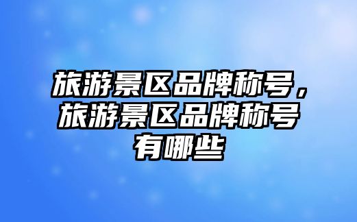 旅游景區品牌稱號，旅游景區品牌稱號有哪些