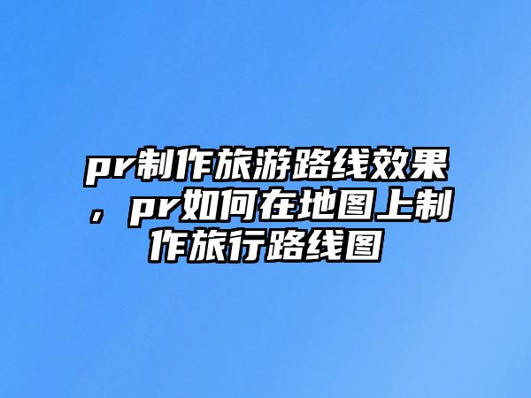 pr制作旅游路線效果，pr如何在地圖上制作旅行路線圖