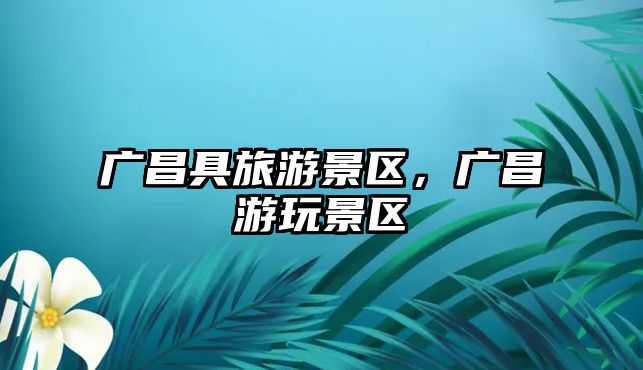 廣昌具旅游景區(qū)，廣昌游玩景區(qū)