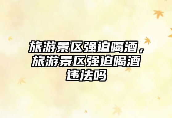 旅游景區強迫喝酒，旅游景區強迫喝酒違法嗎