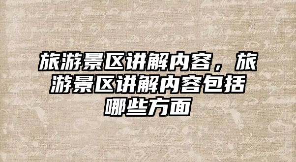 旅游景區講解內容，旅游景區講解內容包括哪些方面