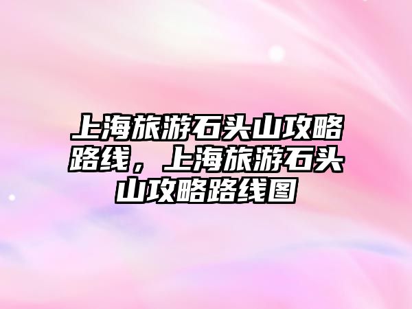 上海旅游石頭山攻略路線，上海旅游石頭山攻略路線圖