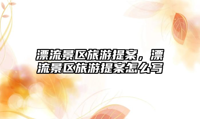 漂流景區(qū)旅游提案，漂流景區(qū)旅游提案怎么寫(xiě)