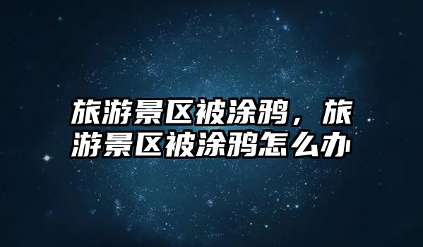 旅游景區被涂鴉，旅游景區被涂鴉怎么辦