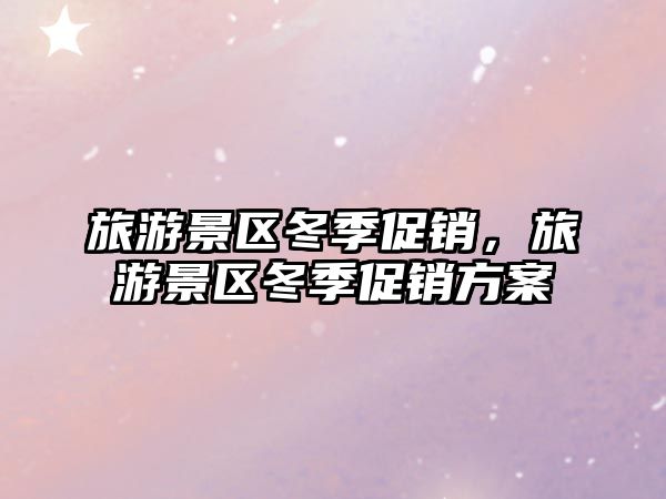 旅游景區冬季促銷，旅游景區冬季促銷方案