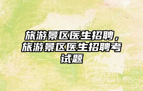旅游景區(qū)醫(yī)生招聘，旅游景區(qū)醫(yī)生招聘考試題