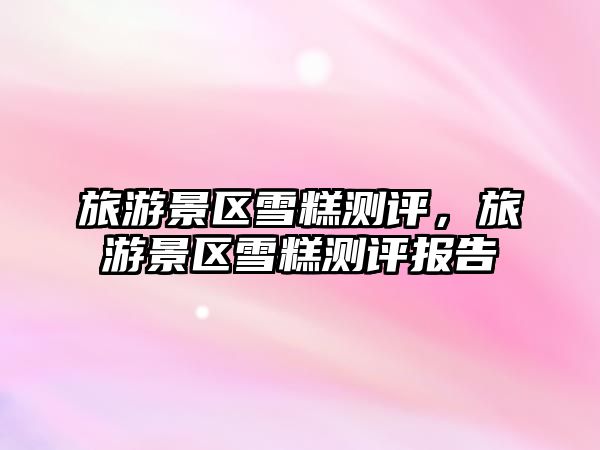 旅游景區雪糕測評，旅游景區雪糕測評報告