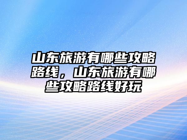 山東旅游有哪些攻略路線，山東旅游有哪些攻略路線好玩