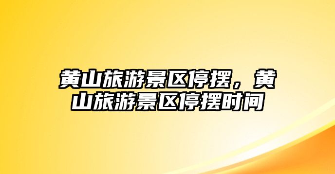 黃山旅游景區(qū)停擺，黃山旅游景區(qū)停擺時(shí)間