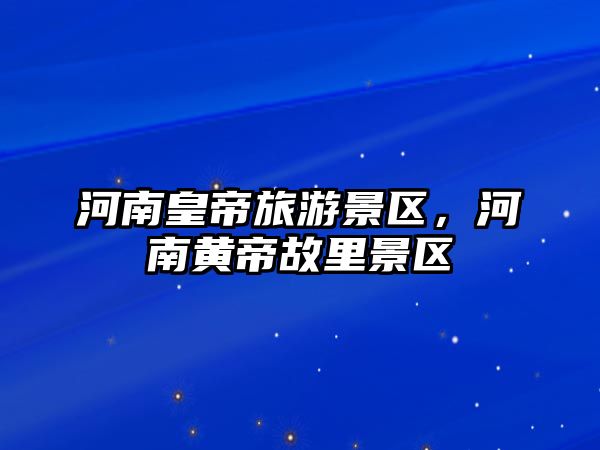 河南皇帝旅游景區，河南黃帝故里景區