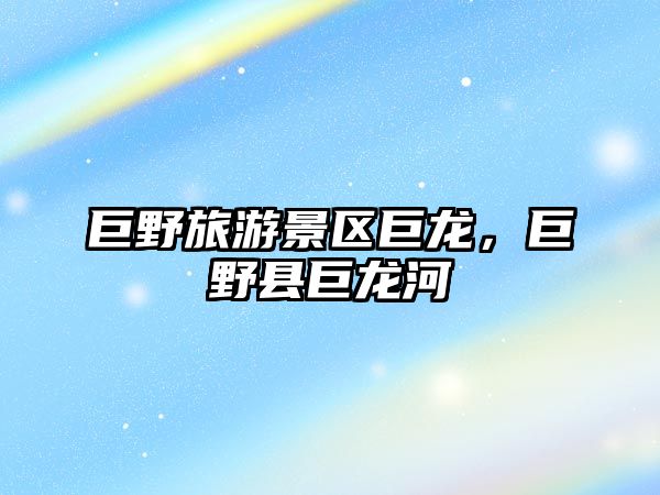巨野旅游景區巨龍，巨野縣巨龍河