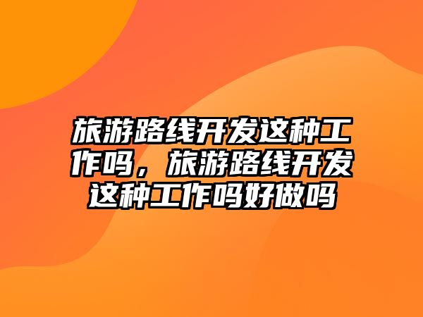 旅游路線開發這種工作嗎，旅游路線開發這種工作嗎好做嗎