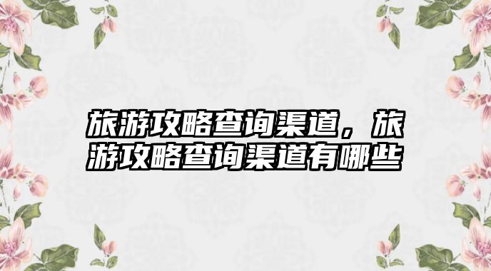 旅游攻略查詢渠道，旅游攻略查詢渠道有哪些