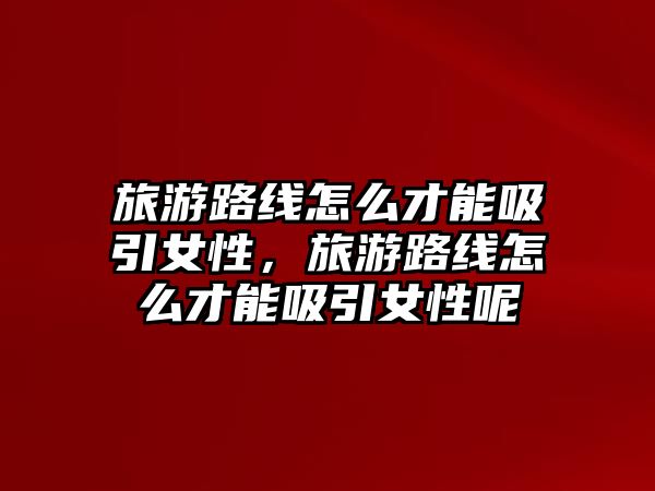 旅游路線怎么才能吸引女性，旅游路線怎么才能吸引女性呢