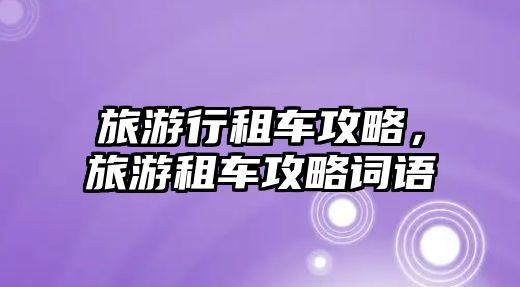 旅游行租車攻略，旅游租車攻略詞語