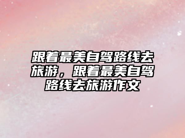 跟著最美自駕路線去旅游，跟著最美自駕路線去旅游作文