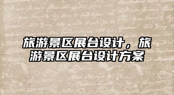 旅游景區展臺設計，旅游景區展臺設計方案