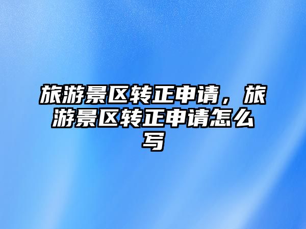 旅游景區轉正申請，旅游景區轉正申請怎么寫